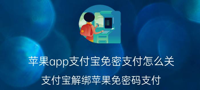 苹果app支付宝免密支付怎么关 支付宝解绑苹果免密码支付？